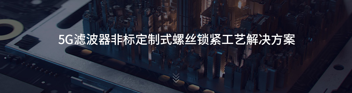 5G滤波器非标定制式螺丝锁紧工艺解决方案